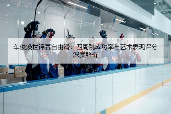 车俊焕世锦赛自由滑：四周跳成功率与艺术表现评分深度解析