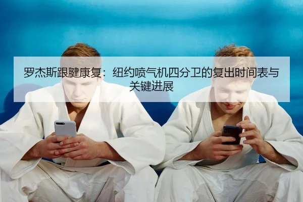 罗杰斯跟腱康复：纽约喷气机四分卫的复出时间表与关键进展